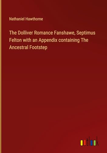 The Dolliver Romance Fanshawe, Septimus Felton with an Appendix containing The Ancestral Footstep von Outlook Verlag